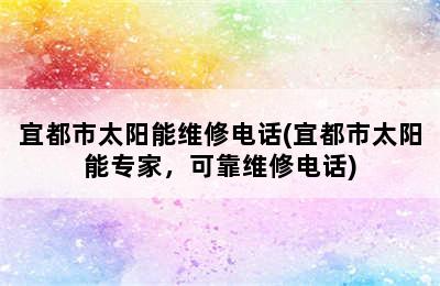 宜都市太阳能维修电话(宜都市太阳能专家，可靠维修电话)