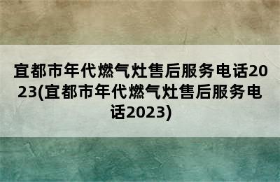 宜都市年代燃气灶售后服务电话2023(宜都市年代燃气灶售后服务电话2023)