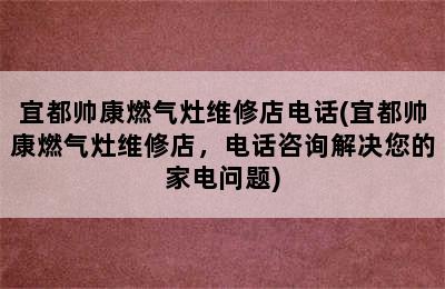 宜都帅康燃气灶维修店电话(宜都帅康燃气灶维修店，电话咨询解决您的家电问题)