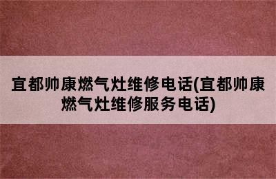 宜都帅康燃气灶维修电话(宜都帅康燃气灶维修服务电话)