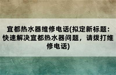 宜都热水器维修电话(拟定新标题：快速解决宜都热水器问题，请拨打维修电话)