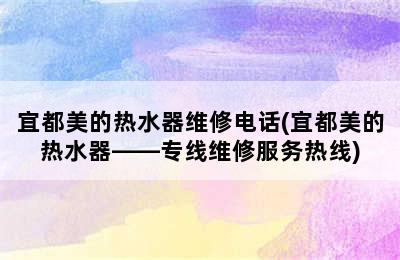 宜都美的热水器维修电话(宜都美的热水器——专线维修服务热线)