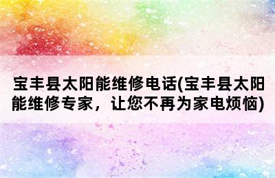 宝丰县太阳能维修电话(宝丰县太阳能维修专家，让您不再为家电烦恼)