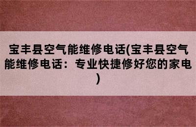 宝丰县空气能维修电话(宝丰县空气能维修电话：专业快捷修好您的家电)