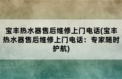 宝丰热水器售后维修上门电话(宝丰热水器售后维修上门电话：专家随时护航)