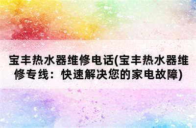 宝丰热水器维修电话(宝丰热水器维修专线：快速解决您的家电故障)