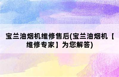 宝兰油烟机维修售后(宝兰油烟机【维修专家】为您解答)