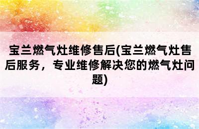 宝兰燃气灶维修售后(宝兰燃气灶售后服务，专业维修解决您的燃气灶问题)