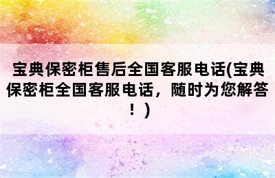 宝典保密柜售后全国客服电话(宝典保密柜全国客服电话，随时为您解答！)