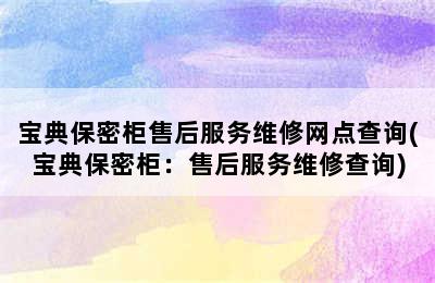 宝典保密柜售后服务维修网点查询(宝典保密柜：售后服务维修查询)