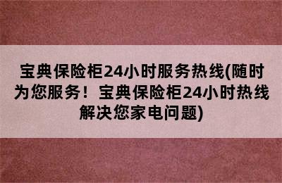 宝典保险柜24小时服务热线(随时为您服务！宝典保险柜24小时热线解决您家电问题)