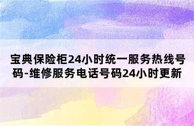 宝典保险柜24小时统一服务热线号码-维修服务电话号码24小时更新