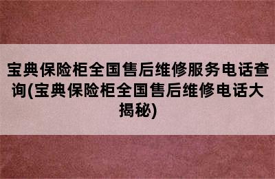 宝典保险柜全国售后维修服务电话查询(宝典保险柜全国售后维修电话大揭秘)