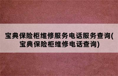 宝典保险柜维修服务电话服务查询(宝典保险柜维修电话查询)