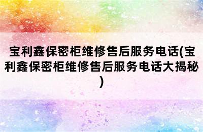 宝利鑫保密柜维修售后服务电话(宝利鑫保密柜维修售后服务电话大揭秘)