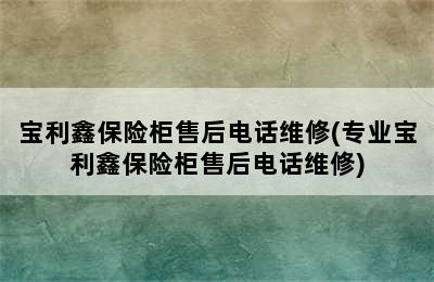 宝利鑫保险柜售后电话维修(专业宝利鑫保险柜售后电话维修)