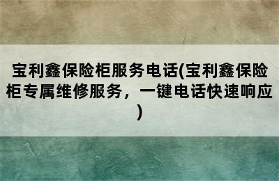 宝利鑫保险柜服务电话(宝利鑫保险柜专属维修服务，一键电话快速响应)