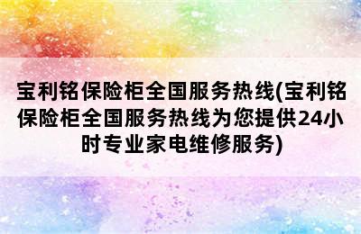 宝利铭保险柜全国服务热线(宝利铭保险柜全国服务热线为您提供24小时专业家电维修服务)