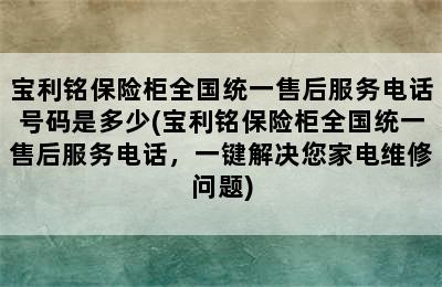 宝利铭保险柜全国统一售后服务电话号码是多少(宝利铭保险柜全国统一售后服务电话，一键解决您家电维修问题)