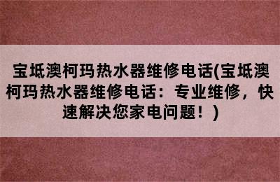 宝坻澳柯玛热水器维修电话(宝坻澳柯玛热水器维修电话：专业维修，快速解决您家电问题！)