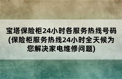 宝塔保险柜24小时各服务热线号码(保险柜服务热线24小时全天候为您解决家电维修问题)