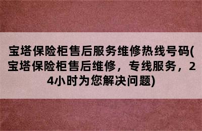 宝塔保险柜售后服务维修热线号码(宝塔保险柜售后维修，专线服务，24小时为您解决问题)