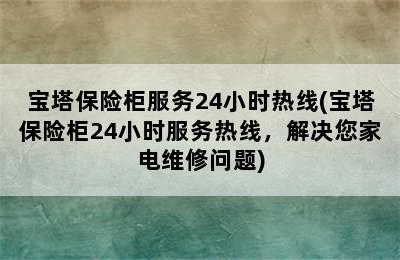 宝塔保险柜服务24小时热线(宝塔保险柜24小时服务热线，解决您家电维修问题)