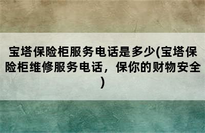 宝塔保险柜服务电话是多少(宝塔保险柜维修服务电话，保你的财物安全)