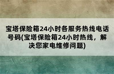 宝塔保险箱24小时各服务热线电话号码(宝塔保险箱24小时热线，解决您家电维修问题)