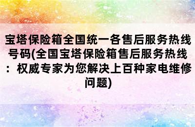 宝塔保险箱全国统一各售后服务热线号码(全国宝塔保险箱售后服务热线：权威专家为您解决上百种家电维修问题)