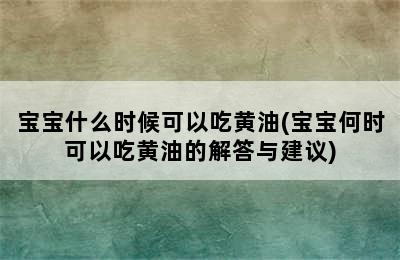 宝宝什么时候可以吃黄油(宝宝何时可以吃黄油的解答与建议)