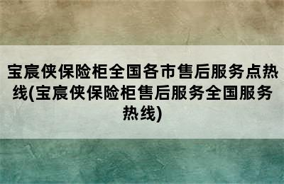 宝宸侠保险柜全国各市售后服务点热线(宝宸侠保险柜售后服务全国服务热线)