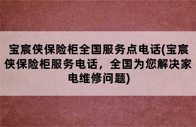 宝宸侠保险柜全国服务点电话(宝宸侠保险柜服务电话，全国为您解决家电维修问题)