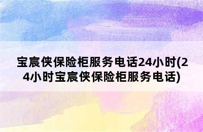 宝宸侠保险柜服务电话24小时(24小时宝宸侠保险柜服务电话)