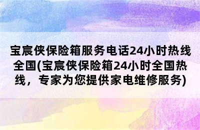 宝宸侠保险箱服务电话24小时热线全国(宝宸侠保险箱24小时全国热线，专家为您提供家电维修服务)