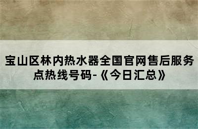 宝山区林内热水器全国官网售后服务点热线号码-《今日汇总》