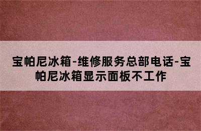 宝帕尼冰箱-维修服务总部电话-宝帕尼冰箱显示面板不工作