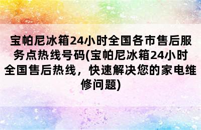 宝帕尼冰箱24小时全国各市售后服务点热线号码(宝帕尼冰箱24小时全国售后热线，快速解决您的家电维修问题)