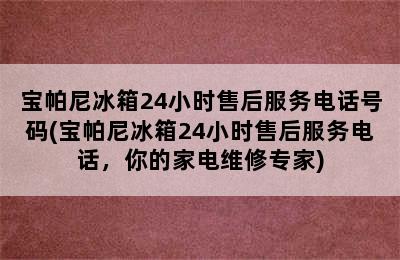 宝帕尼冰箱24小时售后服务电话号码(宝帕尼冰箱24小时售后服务电话，你的家电维修专家)