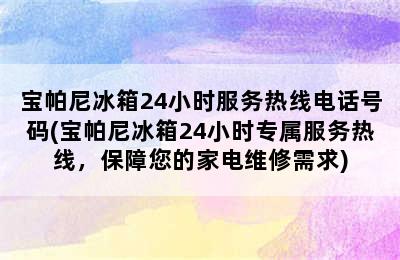 宝帕尼冰箱24小时服务热线电话号码(宝帕尼冰箱24小时专属服务热线，保障您的家电维修需求)