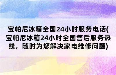 宝帕尼冰箱全国24小时服务电话(宝帕尼冰箱24小时全国售后服务热线，随时为您解决家电维修问题)