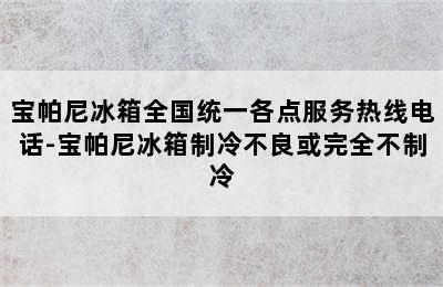 宝帕尼冰箱全国统一各点服务热线电话-宝帕尼冰箱制冷不良或完全不制冷