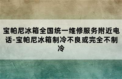 宝帕尼冰箱全国统一维修服务附近电话-宝帕尼冰箱制冷不良或完全不制冷