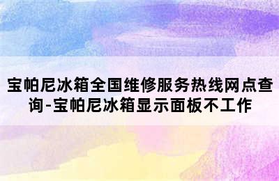 宝帕尼冰箱全国维修服务热线网点查询-宝帕尼冰箱显示面板不工作