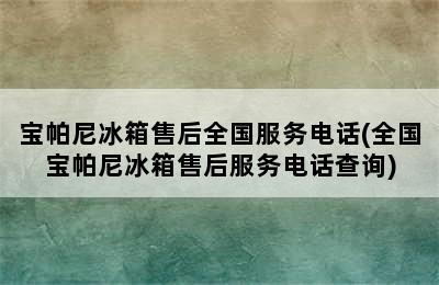 宝帕尼冰箱售后全国服务电话(全国宝帕尼冰箱售后服务电话查询)