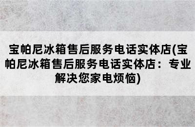 宝帕尼冰箱售后服务电话实体店(宝帕尼冰箱售后服务电话实体店：专业解决您家电烦恼)