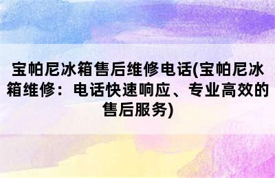 宝帕尼冰箱售后维修电话(宝帕尼冰箱维修：电话快速响应、专业高效的售后服务)