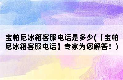 宝帕尼冰箱客服电话是多少(【宝帕尼冰箱客服电话】专家为您解答！)