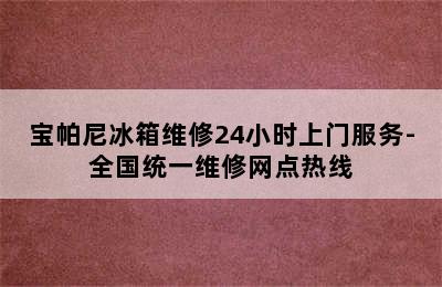 宝帕尼冰箱维修24小时上门服务-全国统一维修网点热线