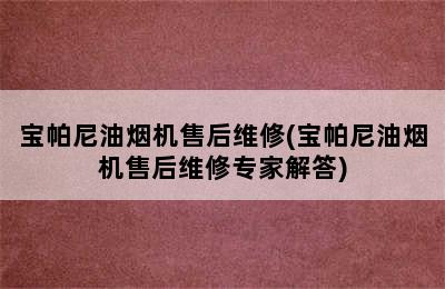 宝帕尼油烟机售后维修(宝帕尼油烟机售后维修专家解答)